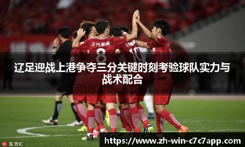 辽足迎战上港争夺三分关键时刻考验球队实力与战术配合