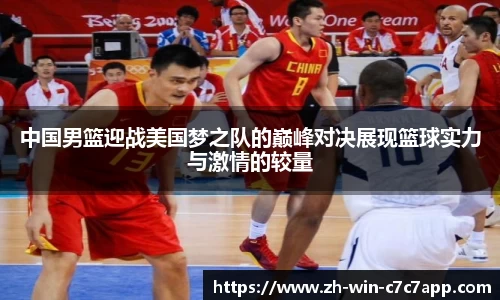 中国男篮迎战美国梦之队的巅峰对决展现篮球实力与激情的较量