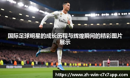 国际足球明星的成长历程与辉煌瞬间的精彩图片展示
